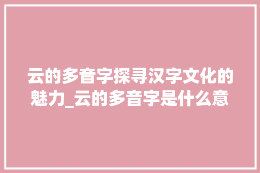 云的多音字探寻汉字文化的魅力_云的多音字是什么意思