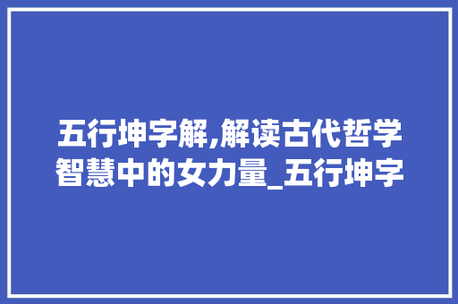五行坤字解,解读古代哲学智慧中的女力量_五行坤字怎么解释的意思
