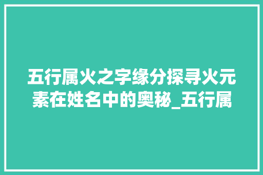 五行属火之字缘分探寻火元素在姓名中的奥秘_五行属火的字缘分的意思