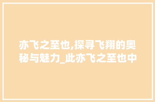 亦飞之至也,探寻飞翔的奥秘与魅力_此亦飞之至也中字的意思