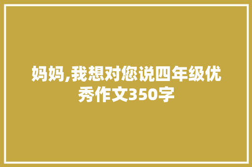 妈妈,我想对您说四年级优秀作文350字 商业文案