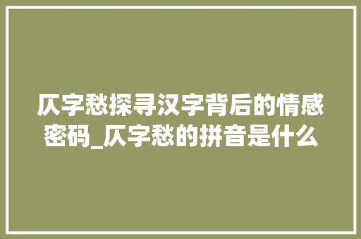 仄字愁探寻汉字背后的情感密码_仄字愁的拼音是什么意思 商业文案