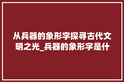 从兵器的象形字探寻古代文明之光_兵器的象形字是什么意思