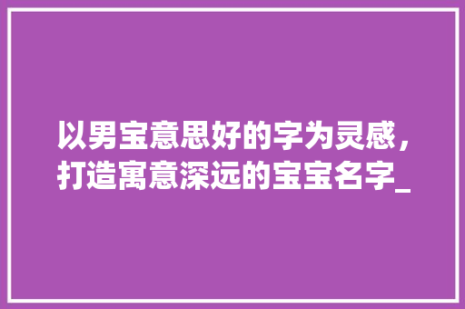 以男宝意思好的字为灵感，打造寓意深远的宝宝名字_男宝意思好的字取名字