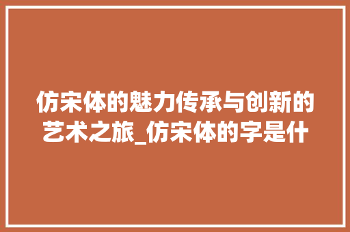 仿宋体的魅力传承与创新的艺术之旅_仿宋体的字是什么意思