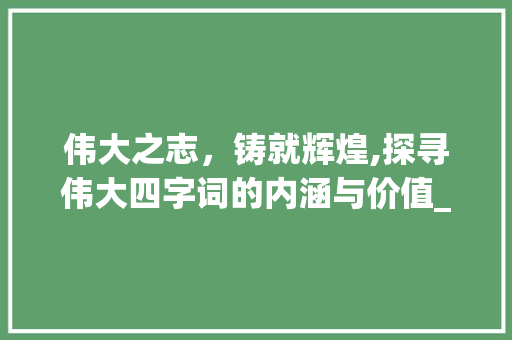 伟大之志，铸就辉煌,探寻伟大四字词的内涵与价值_伟大意思的四字词 词汇积累