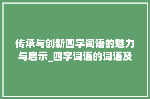 传承与创新四字词语的魅力与启示_四字词语的词语及意思 写作素材