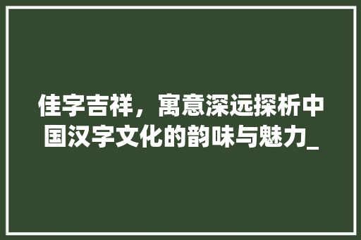 佳字吉祥，寓意深远探析中国汉字文化的韵味与魅力_佳字的吉祥语是什么意思