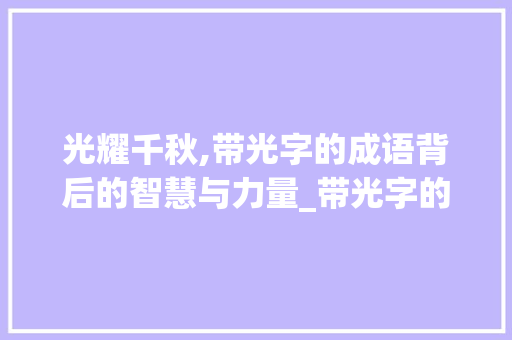 光耀千秋,带光字的成语背后的智慧与力量_带光字的成语意思是什么