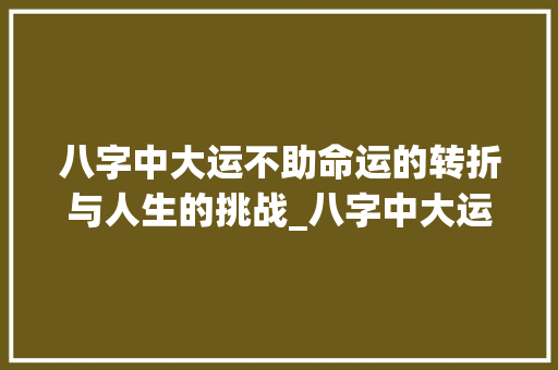 八字中大运不助命运的转折与人生的挑战_八字中大运不助的意思