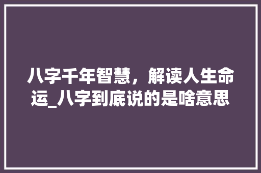 八字千年智慧，解读人生命运_八字到底说的是啥意思