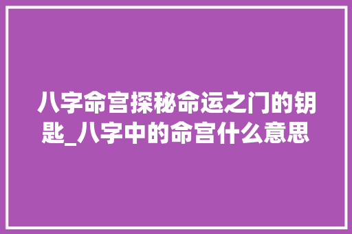 八字命宫探秘命运之门的钥匙_八字中的命宫什么意思