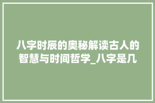八字时辰的奥秘解读古人的智慧与时间哲学_八字是几个时辰的意思吗 范文赏析