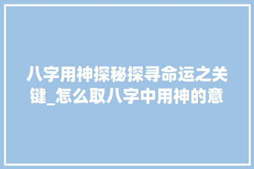 八字用神探秘探寻命运之关键_怎么取八字中用神的意思 简历模板
