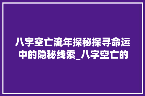 八字空亡流年探秘探寻命运中的隐秘线索_八字空亡的流年啥意思