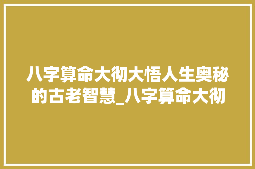八字算命大彻大悟人生奥秘的古老智慧_八字算命大彻大悟的意思 写作社区