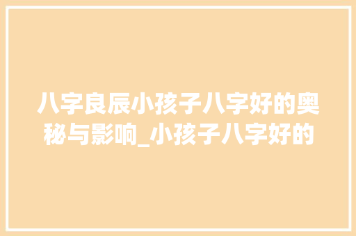 八字良辰小孩子八字好的奥秘与影响_小孩子八字好的意思