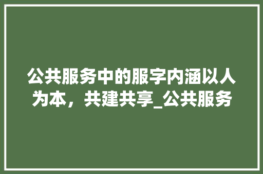 公共服务中的服字内涵以人为本，共建共享_公共服务的服字什么意思 词汇积累