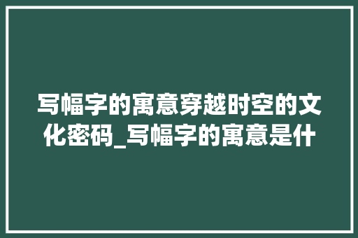 写幅字的寓意穿越时空的文化密码_写幅字的寓意是什么意思