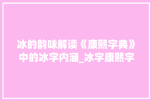 冰的韵味解读《康熙字典》中的冰字内涵_冰字康熙字典中的意思