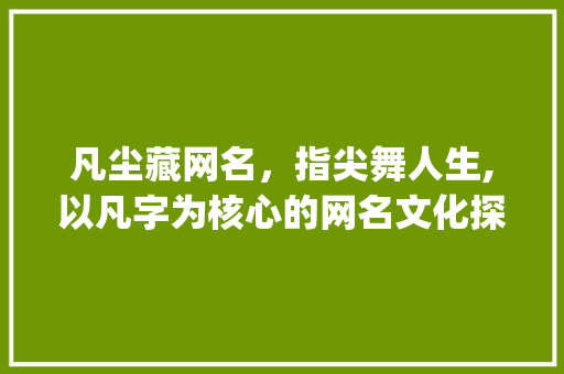 凡尘藏网名，指尖舞人生,以凡字为核心的网名文化探析_把凡字藏在网名里的意思