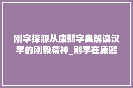 刚字探源从康熙字典解读汉字的刚毅精神_刚字在康熙字典里的意思