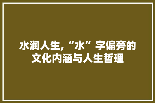 水润人生,“水”字偏旁的文化内涵与人生哲理