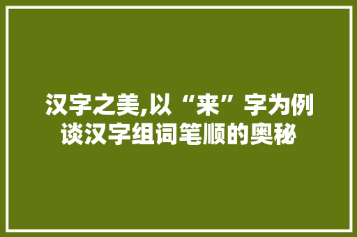 汉字之美,以“来”字为例谈汉字组词笔顺的奥秘
