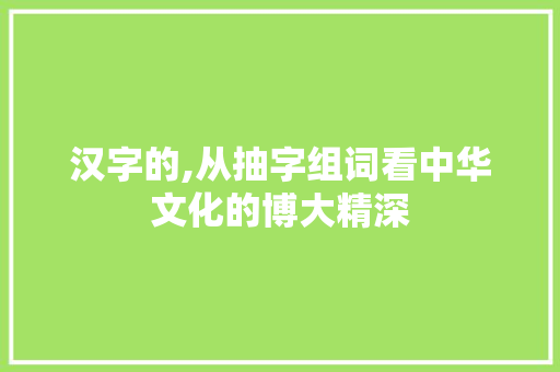 汉字的,从抽字组词看中华文化的博大精深 写作素材