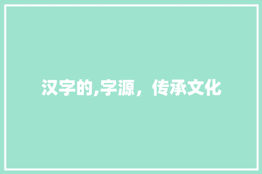 汉字的,字源，传承文化