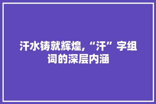 汗水铸就辉煌,“汗”字组词的深层内涵