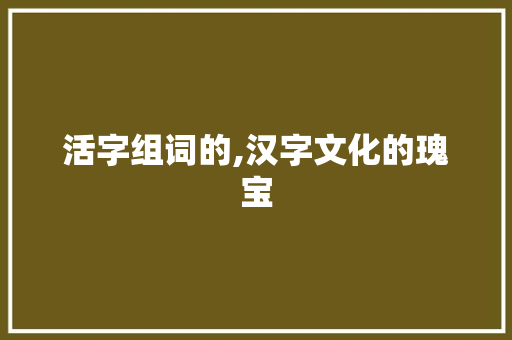 活字组词的,汉字文化的瑰宝