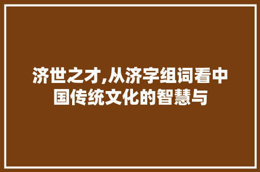 济世之才,从济字组词看中国传统文化的智慧与