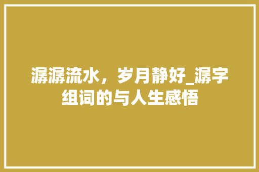 潺潺流水，岁月静好_潺字组词的与人生感悟 写作社区