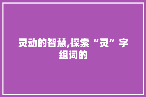 灵动的智慧,探索“灵”字组词的 写作技巧