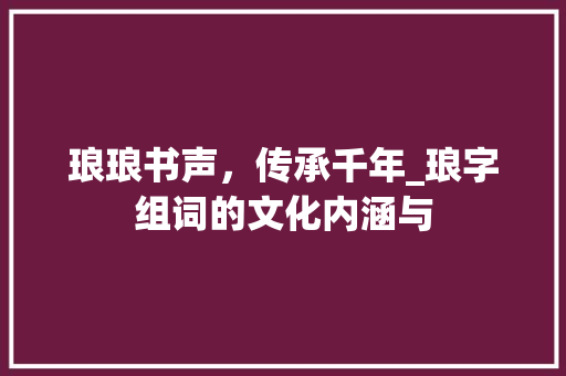 琅琅书声，传承千年_琅字组词的文化内涵与 写作素材
