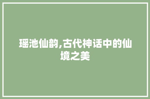 瑶池仙韵,古代神话中的仙境之美