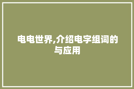 电电世界,介绍电字组词的与应用