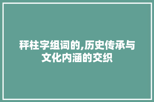 秤柱字组词的,历史传承与文化内涵的交织 报告写作