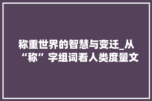 称重世界的智慧与变迁_从“称”字组词看人类度量文明的进步