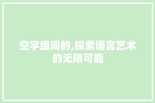 空字组词的,探索语言艺术的无限可能 写作社区