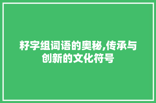 籽字组词语的奥秘,传承与创新的文化符号