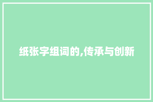 纸张字组词的,传承与创新