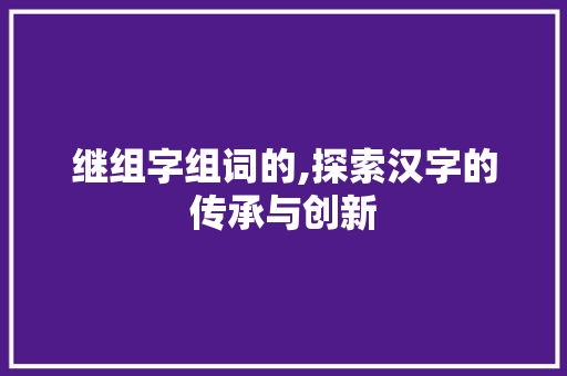 继组字组词的,探索汉字的传承与创新