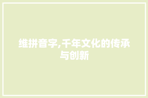 维拼音字,千年文化的传承与创新 写作社区