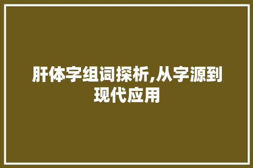 肝体字组词探析,从字源到现代应用
