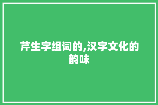 芹生字组词的,汉字文化的韵味