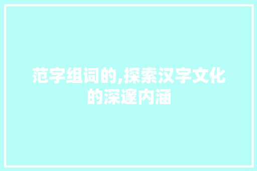 范字组词的,探索汉字文化的深邃内涵