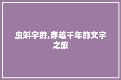 虫蚪字的,穿越千年的文字之旅 报告写作