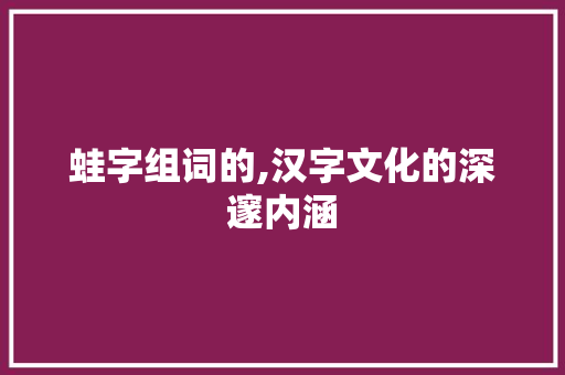 蛙字组词的,汉字文化的深邃内涵